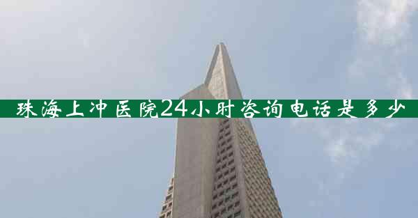 珠海上冲医院24小时咨询电话是多少