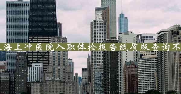 珠海上冲医院入职体检报告纸质版查询不到