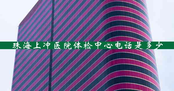 珠海上冲医院体检中心电话是多少