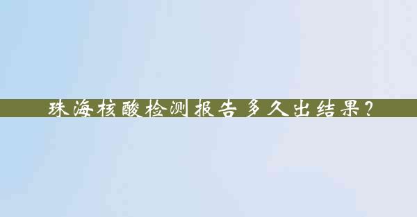 珠海核酸检测报告多久出结果？