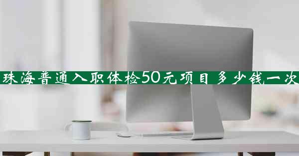 珠海普通入职体检50元项目多少钱一次