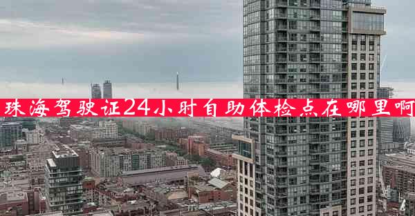 珠海驾驶证24小时自助体检点在哪里啊