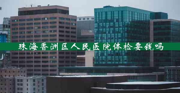 珠海香洲区人民医院体检要钱吗