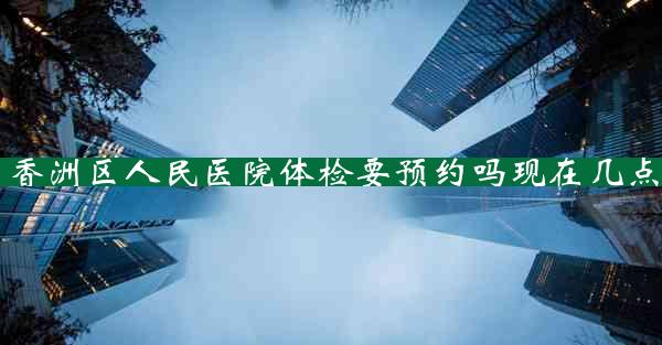 香洲区人民医院体检要预约吗现在几点