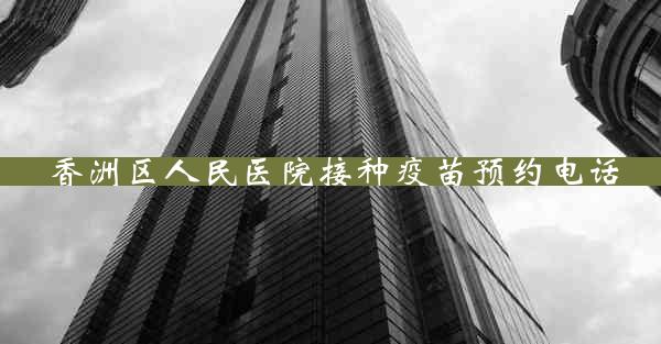 香洲区人民医院接种疫苗预约电话