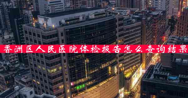 香洲区人民医院体检报告怎么查询结果