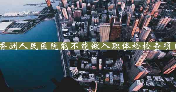 香洲人民医院能不能做入职体检检查项目