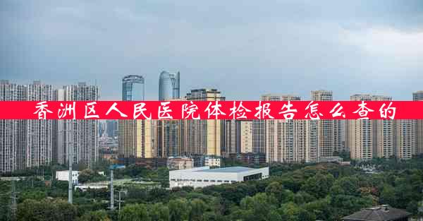 香洲区人民医院体检报告怎么查的