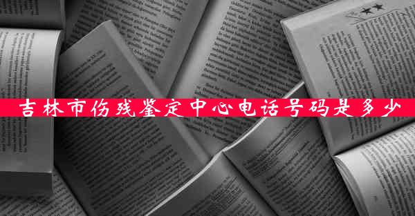 吉林市伤残鉴定中心电话号码是多少