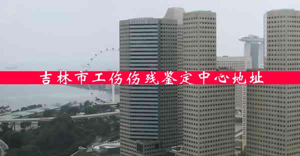 吉林市工伤伤残鉴定中心地址