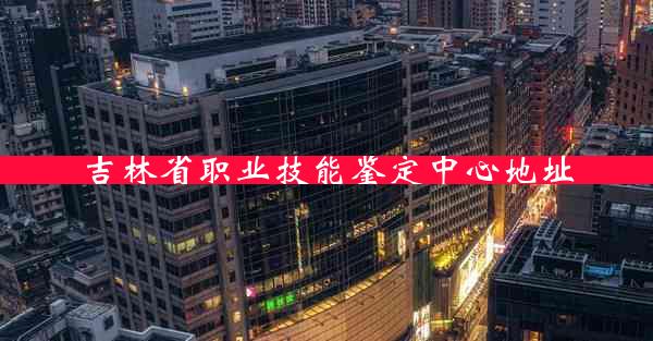 吉林省职业技能鉴定中心地址