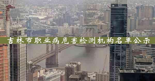 吉林市职业病危害检测机构名单公示