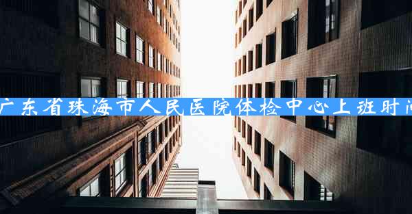 广东省珠海市人民医院体检中心上班时间