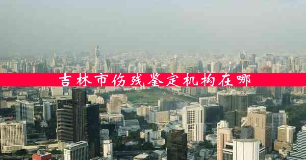 吉林市伤残鉴定机构在哪