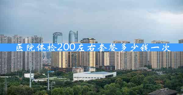 医院体检200左右套餐多少钱一次