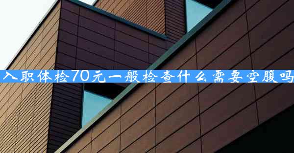 入职体检70元一般检查什么需要空腹吗