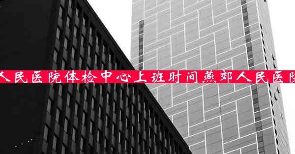 人民医院体检中心上班时间燕郊人民医院