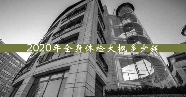 2020年全身体检大概多少钱