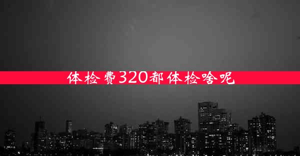 体检费320都体检啥呢