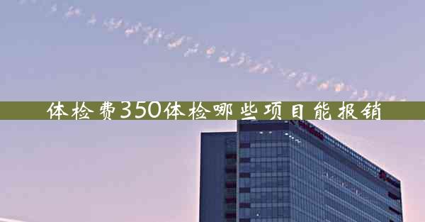 体检费350体检哪些项目能报销