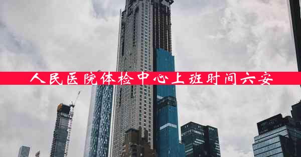 人民医院体检中心上班时间六安