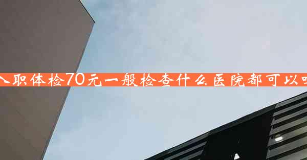 入职体检70元一般检查什么医院都可以吗