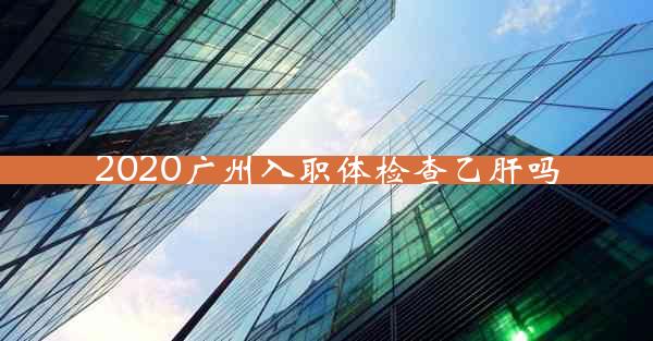 2020广州入职体检查乙肝吗