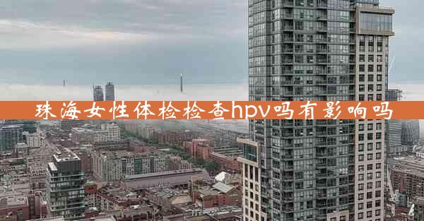 珠海女性体检检查hpv吗有影响吗