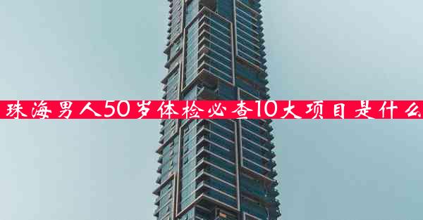 珠海男人50岁体检必查10大项目是什么