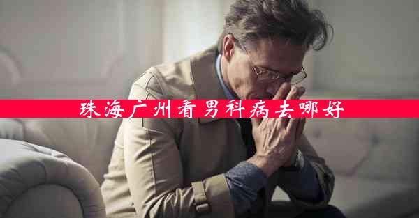 珠海广州看男科病去哪好