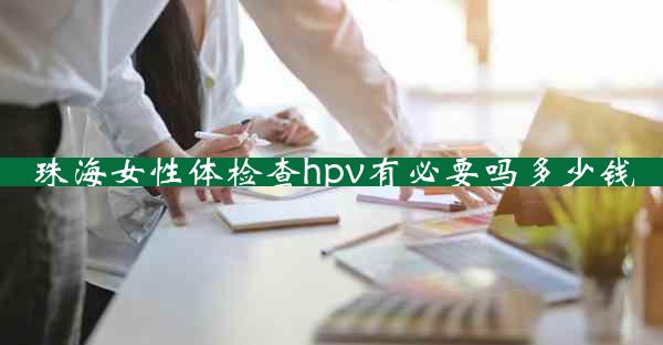 珠海女性体检查hpv有必要吗多少钱