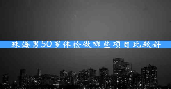 珠海男50岁体检做哪些项目比较好