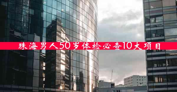 珠海男人50岁体检必查10大项目