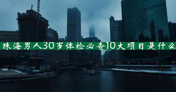 珠海男人30岁体检必查10大项目是什么