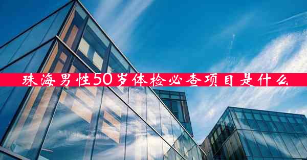 珠海男性50岁体检必查项目是什么