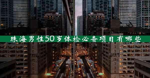 珠海男性50岁体检必查项目有哪些