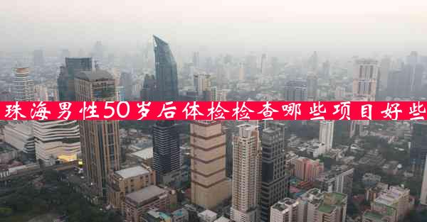 珠海男性50岁后体检检查哪些项目好些