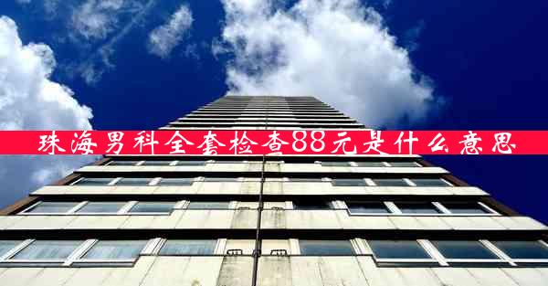 珠海男科全套检查88元是什么意思