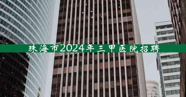 珠海市2024年三甲医院招聘