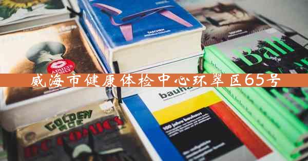 威海市健康体检中心环翠区65号