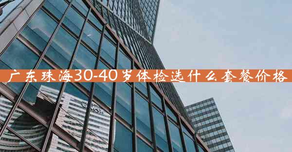 广东珠海30-40岁体检选什么套餐价格