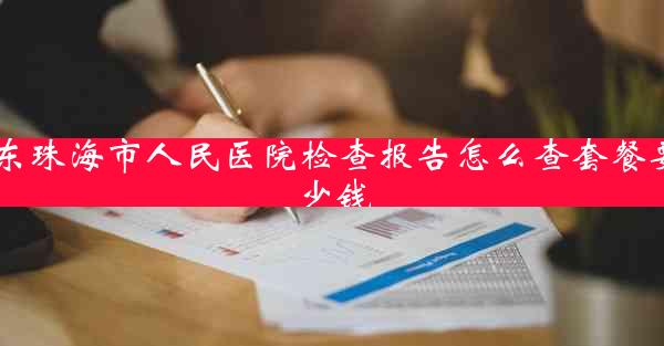 广东珠海市人民医院检查报告怎么查套餐要多少钱