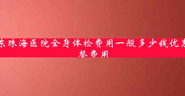 广东珠海医院全身体检费用一般多少钱优惠套餐费用