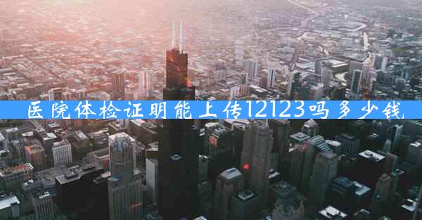 医院体检证明能上传12123吗多少钱