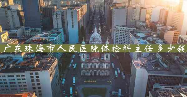 广东珠海市人民医院体检科主任多少钱