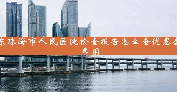 广东珠海市人民医院检查报告怎么查优惠套餐费用