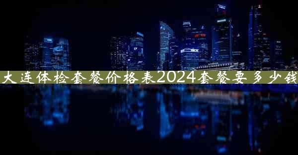 大连体检套餐价格表2024套餐要多少钱