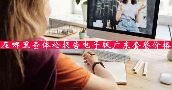 在哪里查体检报告电子版广东套餐价格