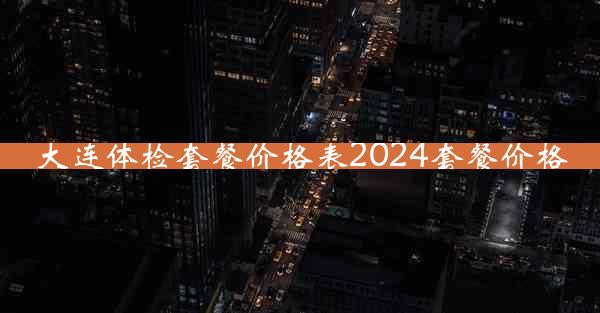 大连体检套餐价格表2024套餐价格