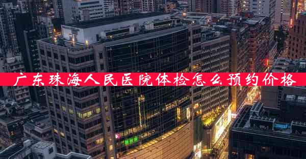 广东珠海人民医院体检怎么预约价格